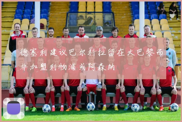 德塞利建议巴尔科拉留在大巴黎而非加盟利物浦或阿森纳