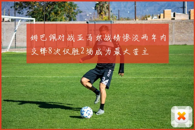 姆巴佩对战亚马尔战绩惨淡两年内交锋8次仅胜2场成为最大苦主