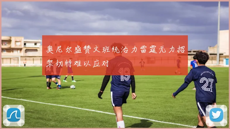 奥尼尔盛赞文班统治力雷霆无力招架切特难以应对