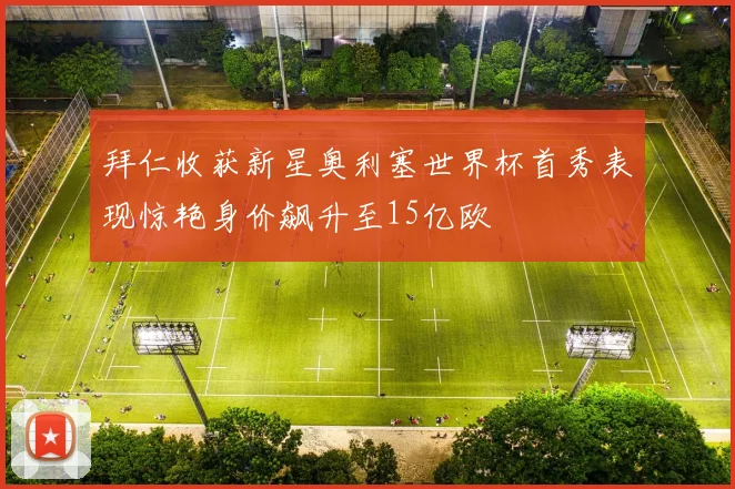 拜仁收获新星奥利塞世界杯首秀表现惊艳身价飙升至15亿欧