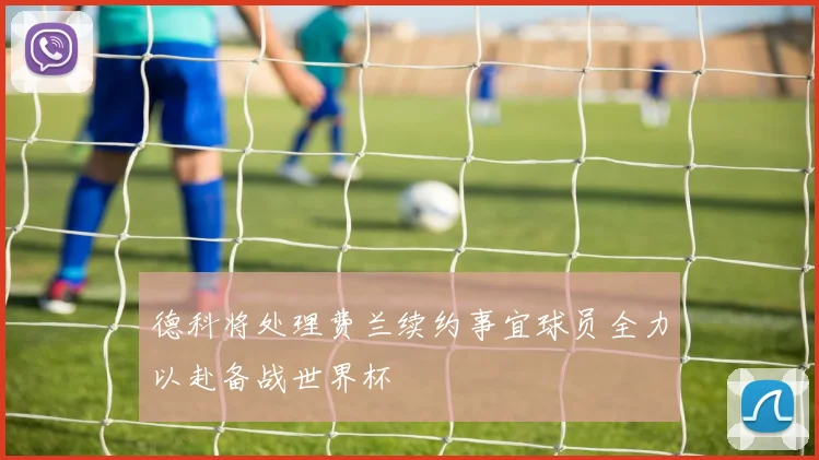 德科将处理费兰续约事宜球员全力以赴备战世界杯