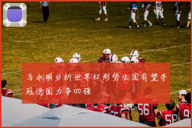 马永明分析世界杯形势法国有望夺冠德国力争四强