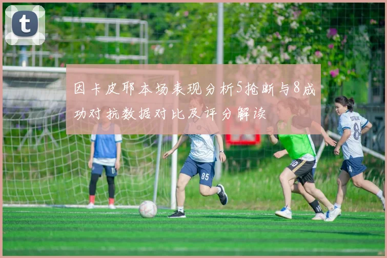 因卡皮耶本场表现分析5抢断与8成功对抗数据对比及评分解读
