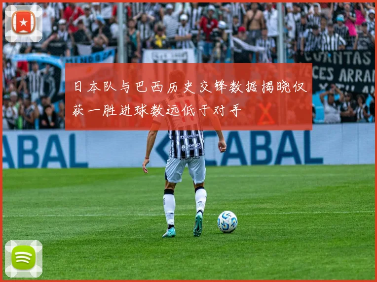 日本队与巴西历史交锋数据揭晓仅获一胜进球数远低于对手
