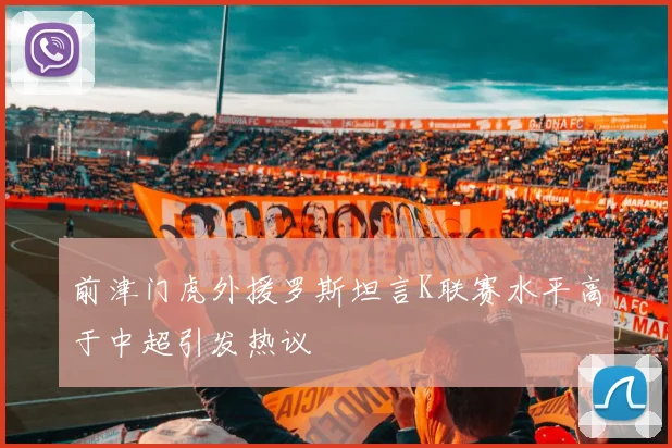 前津门虎外援罗斯坦言K联赛水平高于中超引发热议