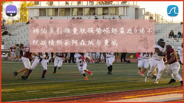 姆伯莫引领曼联强势崛起最近6场不败战绩斩获阿森纳与曼城