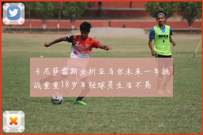 卡尼萨雷斯分析亚马尔未来一年挑战重重18岁年轻球员生活不易