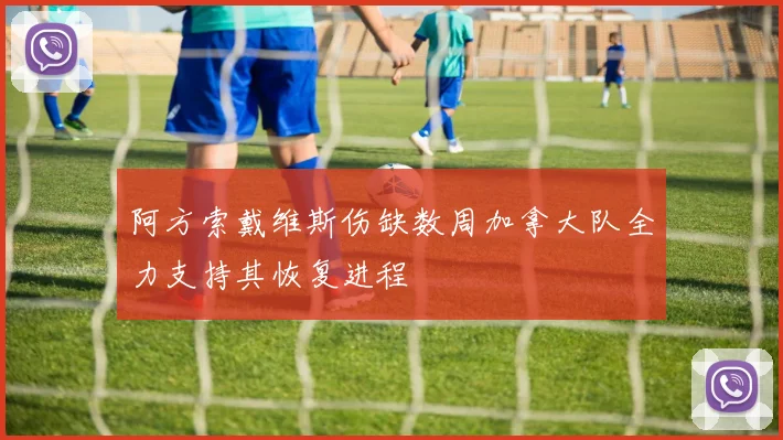 阿方索戴维斯伤缺数周加拿大队全力支持其恢复进程