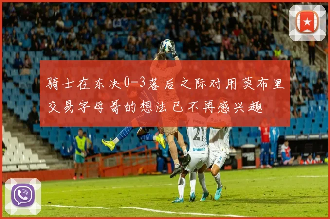 骑士在东决0-3落后之际对用莫布里交易字母哥的想法已不再感兴趣