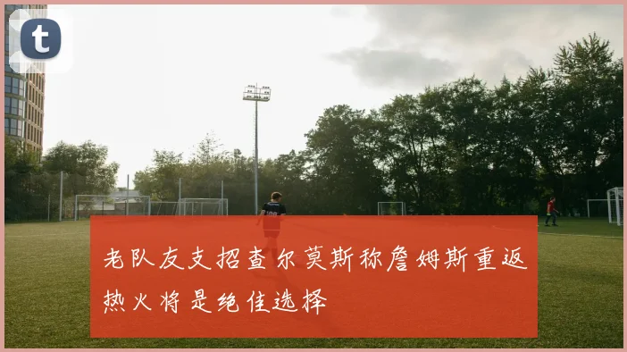 老队友支招查尔莫斯称詹姆斯重返热火将是绝佳选择