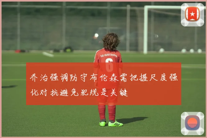 乔治强调防守布伦森需把握尺度强化对抗避免犯规是关键