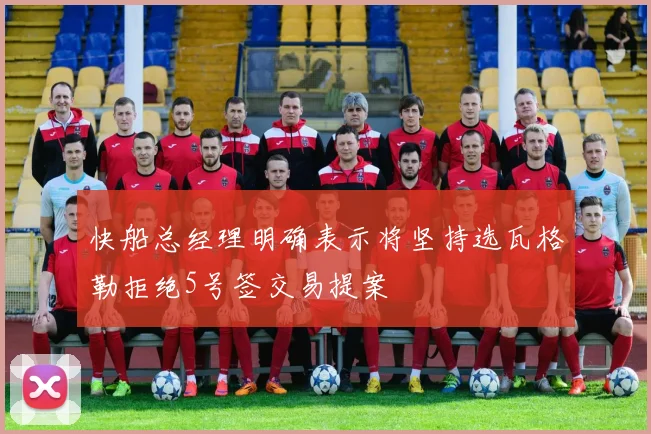 快船总经理明确表示将坚持选瓦格勒拒绝5号签交易提案