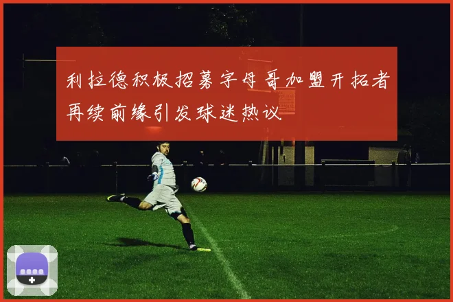 利拉德积极招募字母哥加盟开拓者再续前缘引发球迷热议