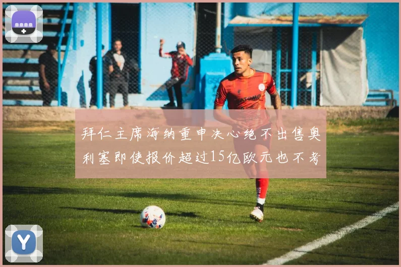 拜仁主席海纳重申决心绝不出售奥利塞即使报价超过15亿欧元也不考虑