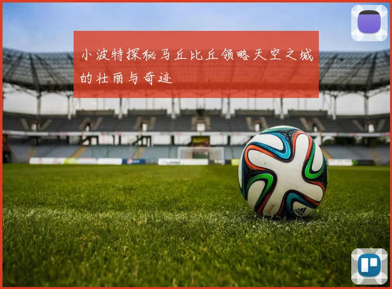 小波特探秘马丘比丘领略天空之城的壮丽与奇迹