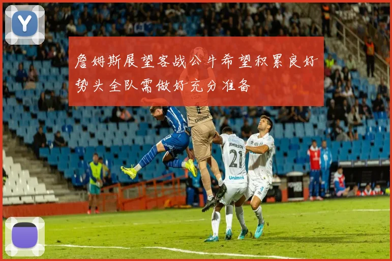 詹姆斯展望客战公牛希望积累良好势头全队需做好充分准备