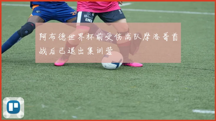 阿布德世界杯前受伤离队摩洛哥首战后已退出集训营