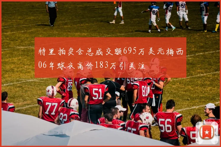 特里拍卖会总成交额695万美元梅西06年球衣高价183万引关注