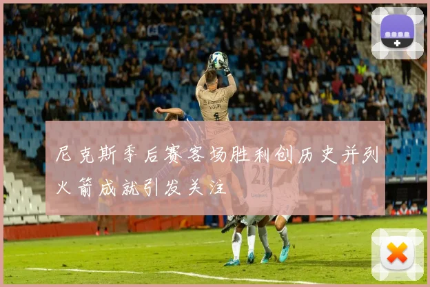尼克斯季后赛客场胜利创历史并列火箭成就引发关注