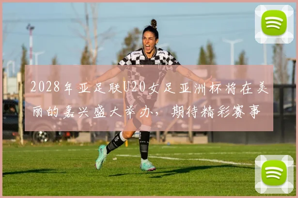 2028年亚足联U20女足亚洲杯将在美丽的嘉兴盛大举办，期待精彩赛事来临
