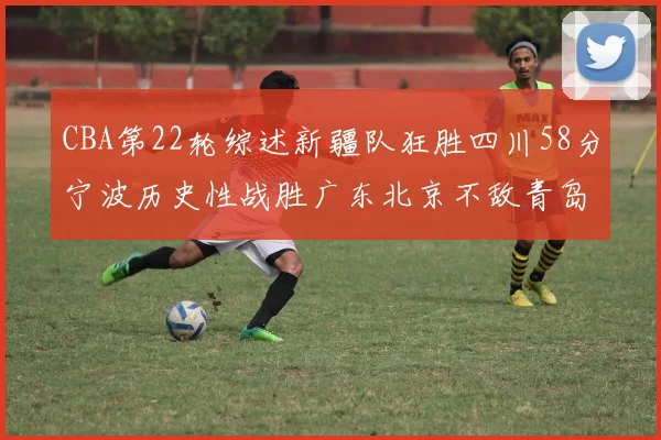 CBA第22轮综述新疆队狂胜四川58分宁波历史性战胜广东北京不敌青岛
