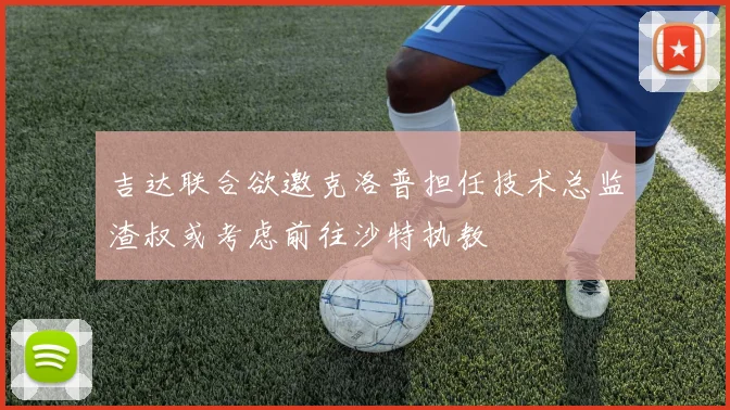 吉达联合欲邀克洛普担任技术总监渣叔或考虑前往沙特执教