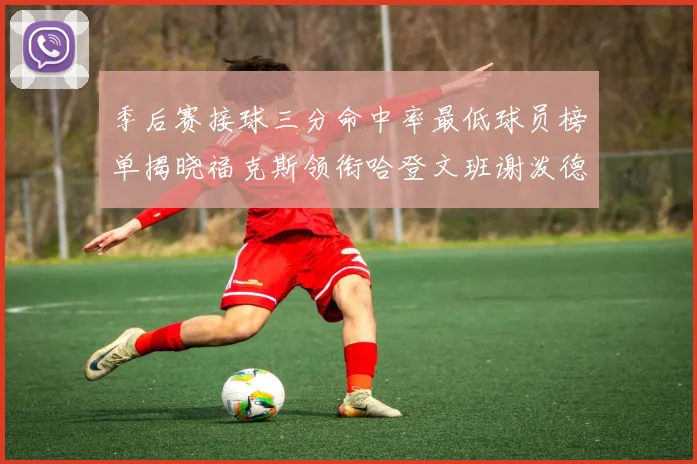季后赛接球三分命中率最低球员榜单揭晓福克斯领衔哈登文班谢泼德紧随其后