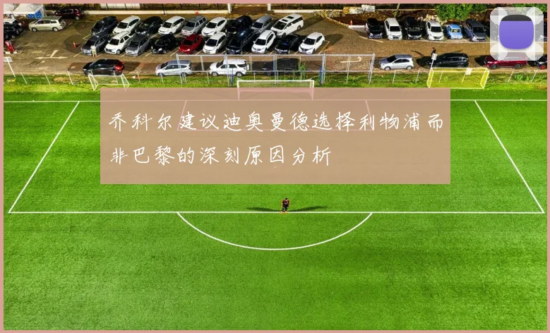 乔科尔建议迪奥曼德选择利物浦而非巴黎的深刻原因分析
