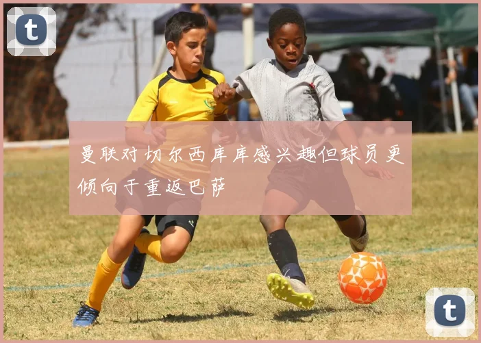 曼联对切尔西库库感兴趣但球员更倾向于重返巴萨