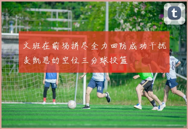 文班在前场拼尽全力回防成功干扰麦凯恩的空位三分球投篮